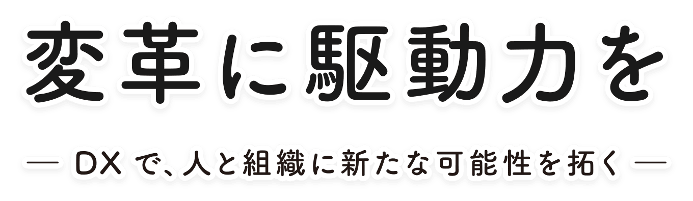 変革に駆動力を -DX で、人と組織に新たな可能性を拓く-